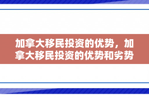 加拿大移民投资的优势，加拿大移民投资的优势和劣势