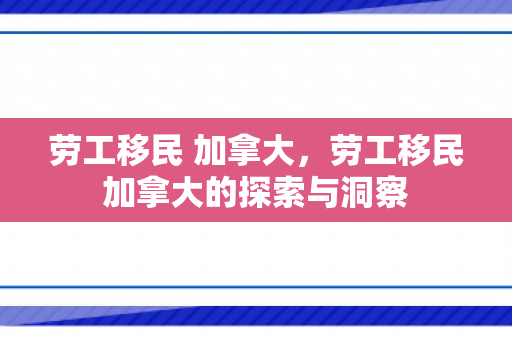 劳工移民 加拿大，劳工移民加拿大的探索与洞察