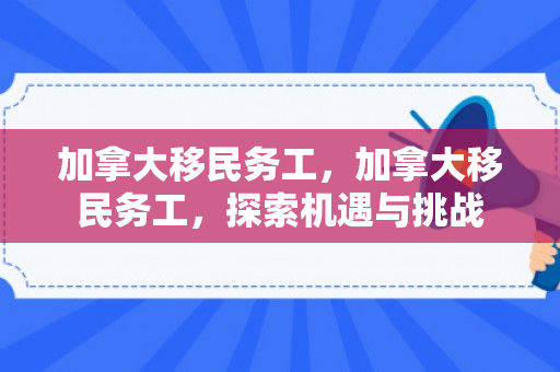 加拿大移民务工，加拿大移民务工，探索机遇与挑战