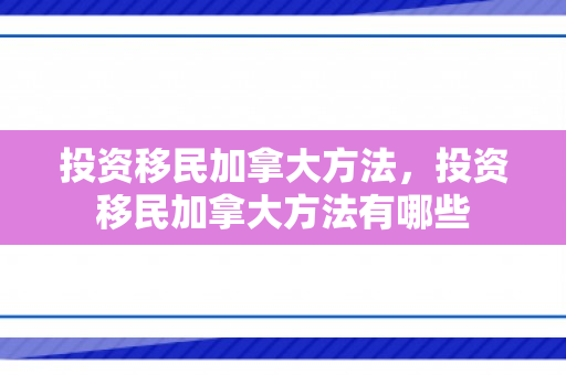 投资移民加拿大方法，投资移民加拿大方法有哪些