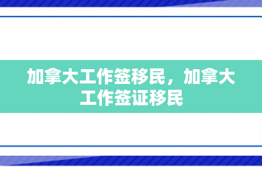 加拿大工作签移民，加拿大工作签证移民