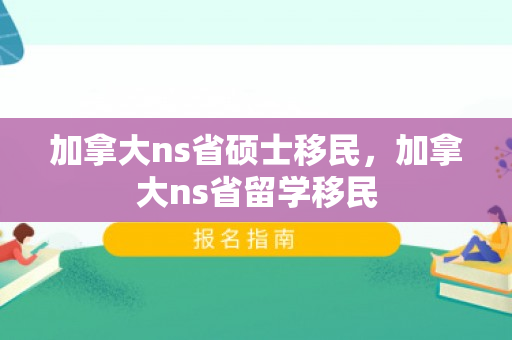 加拿大ns省硕士移民，加拿大ns省留学移民