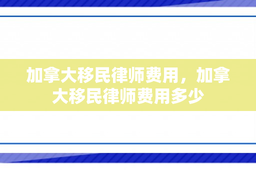 加拿大移民律师费用，加拿大移民律师费用多少