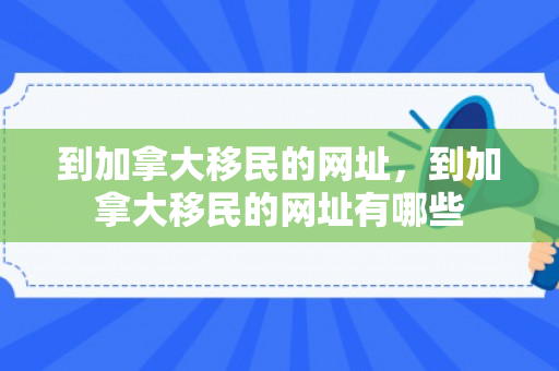 到加拿大移民的网址，到加拿大移民的网址有哪些