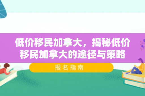 低价移民加拿大，揭秘低价移民加拿大的途径与策略