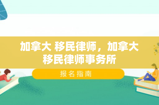加拿大 移民律师，加拿大移民律师事务所