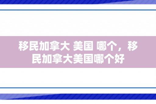 移民加拿大 美国 哪个，移民加拿大美国哪个好