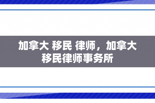 加拿大 移民 律师，加拿大移民律师事务所