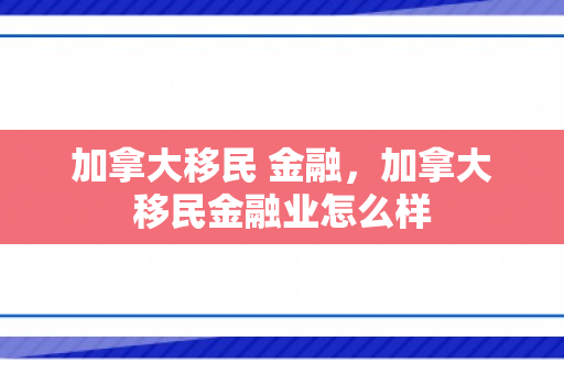 加拿大移民 金融，加拿大移民金融业怎么样