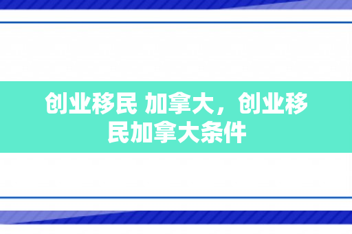 创业移民 加拿大，创业移民加拿大条件