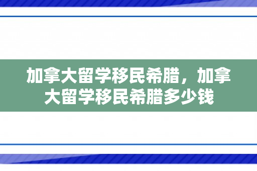 加拿大留学移民希腊，加拿大留学移民希腊多少钱