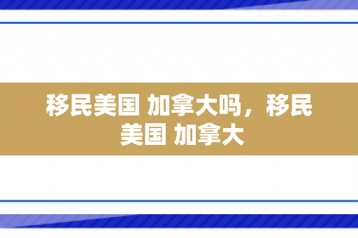 移民美国 加拿大吗，移民 美国 加拿大