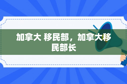 加拿大 移民部，加拿大移民部长