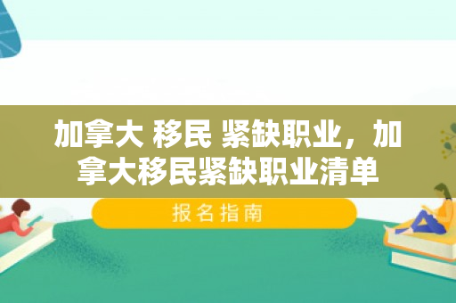 加拿大 移民 紧缺职业，加拿大移民紧缺职业清单