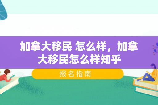 加拿大移民 怎么样，加拿大移民怎么样知乎