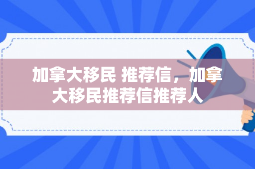 加拿大移民 推荐信，加拿大移民推荐信推荐人