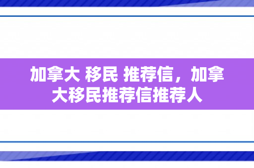 加拿大 移民 推荐信，加拿大移民推荐信推荐人