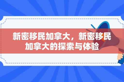 新密移民加拿大，新密移民加拿大的探索与体验
