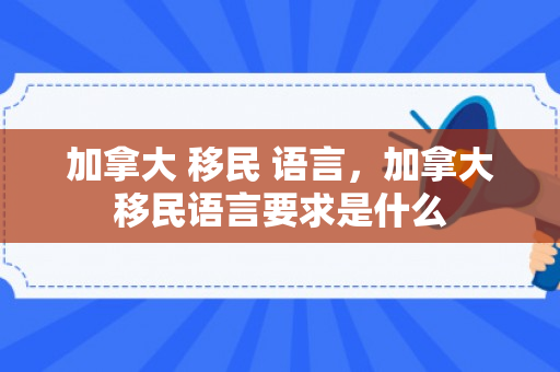 加拿大 移民 语言，加拿大移民语言要求是什么