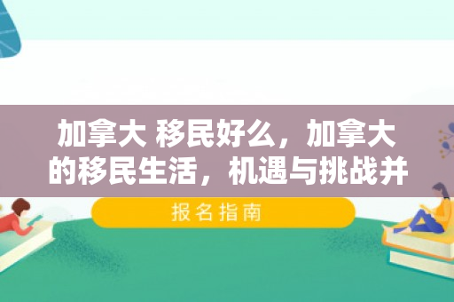 加拿大 移民好么，加拿大的移民生活，机遇与挑战并存