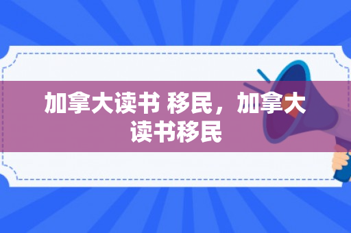 加拿大读书 移民，加拿大读书移民