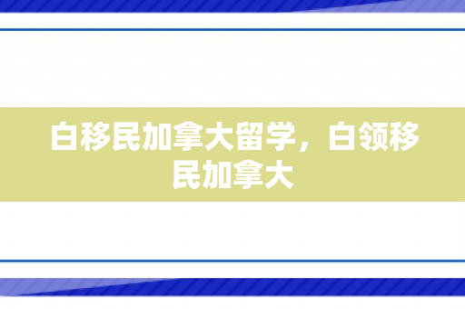 白移民加拿大留学，白领移民加拿大