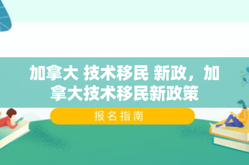 加拿大 技术移民 新政，加拿大技术移民新政策