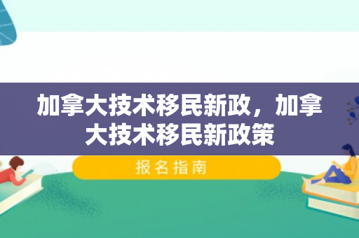 加拿大技术移民新政，加拿大技术移民新政策