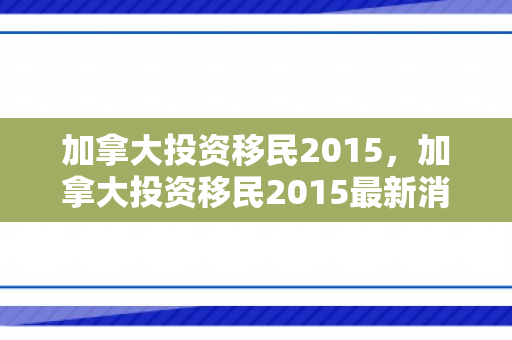 加拿大投资移民2015，加拿大投资移民2015最新消息