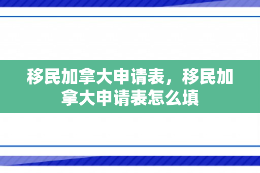 移民加拿大申请表，移民加拿大申请表怎么填