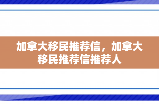 加拿大移民推荐信，加拿大移民推荐信推荐人