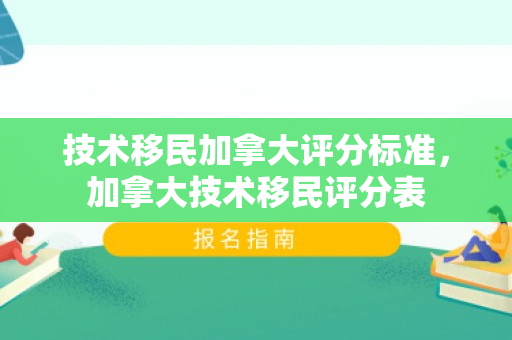 技术移民加拿大评分标准，加拿大技术移民评分表