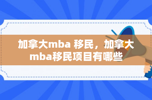 加拿大mba 移民，加拿大mba移民项目有哪些