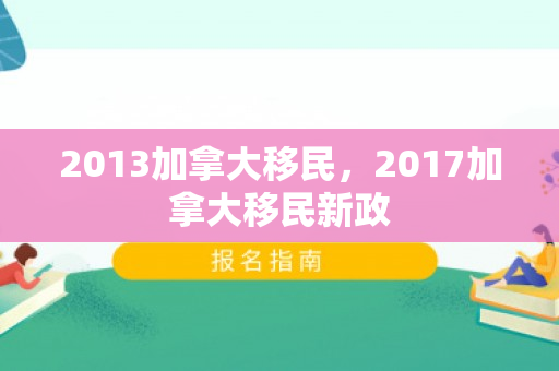 2013加拿大移民，2017加拿大移民新政