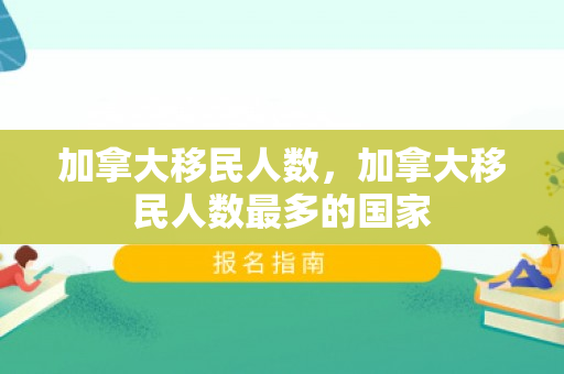 加拿大移民人数，加拿大移民人数最多的国家
