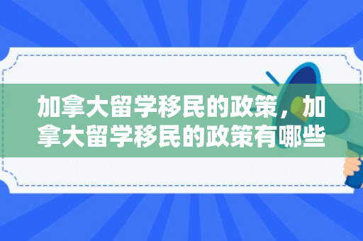 加拿大留学移民的政策，加拿大留学移民的政策有哪些