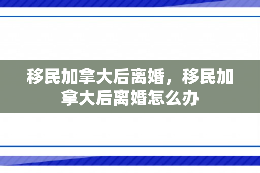 移民加拿大后离婚，移民加拿大后离婚怎么办
