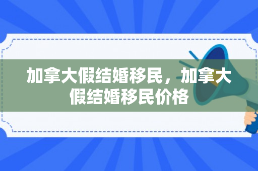 加拿大假结婚移民，加拿大假结婚移民价格