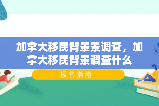 加拿大移民背景景调查，加拿大移民背景调查什么