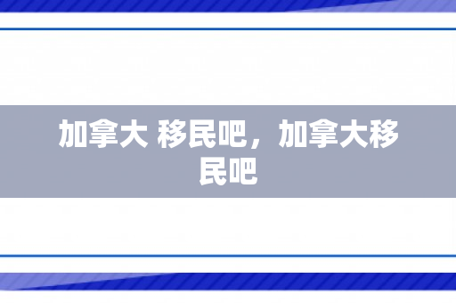 加拿大 移民吧，加拿大移民吧