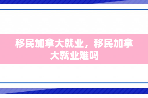 移民加拿大就业，移民加拿大就业难吗