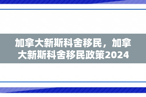 加拿大新斯科舍移民，加拿大新斯科舍移民政策2024最新消息