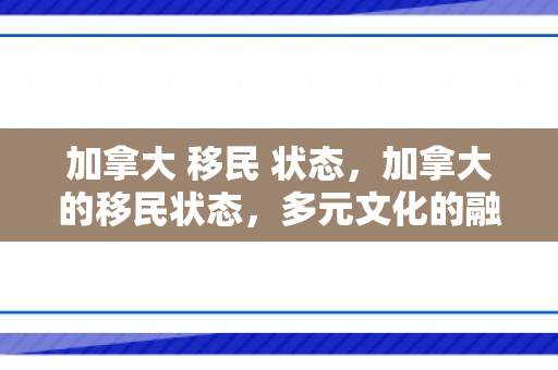 加拿大 移民 状态，加拿大的移民状态，多元文化的融合与发展