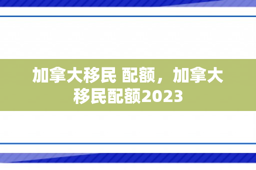 加拿大移民 配额，加拿大移民配额2023