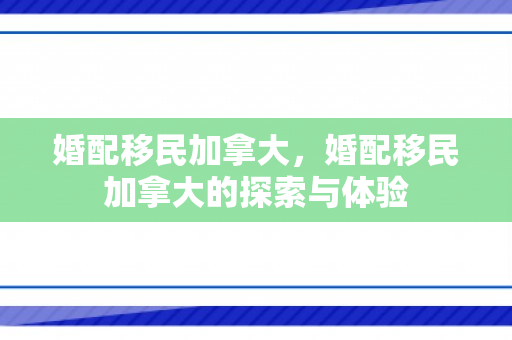 婚配移民加拿大，婚配移民加拿大的探索与体验
