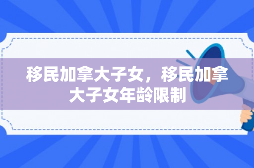 移民加拿大子女，移民加拿大子女年龄限制