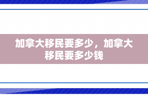 加拿大移民要多少，加拿大移民要多少钱