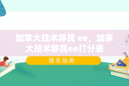 加拿大技术移民 ee，加拿大技术移民ee打分表