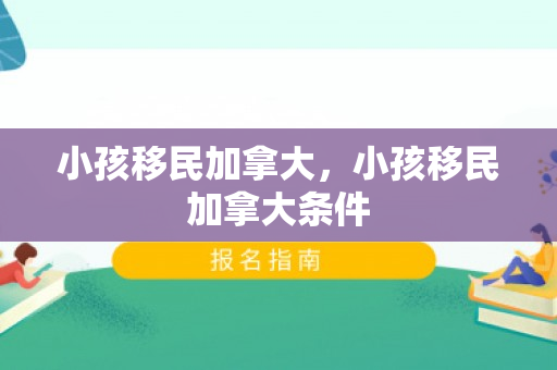 小孩移民加拿大，小孩移民加拿大条件