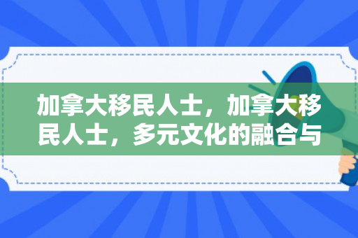 加拿大移民人士，加拿大移民人士，多元文化的融合与繁荣